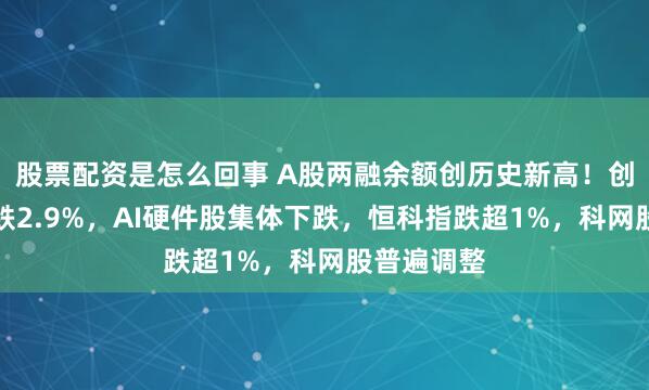 股票配资是怎么回事 A股两融余额创历史新高！创业板半日跌2.9%，AI硬件股集体下跌，恒科指跌超1%，科网股普遍调整