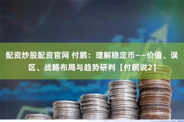 配资炒股配资官网 付鹏：理解稳定币——价值、误区、战略布局与趋势研判【付鹏说2】