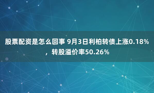股票配资是怎么回事 9月3日利柏转债上涨0.18%，转股溢价率50.26%