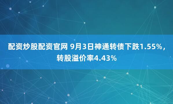 配资炒股配资官网 9月3日神通转债下跌1.55%,转股溢价率4.43%