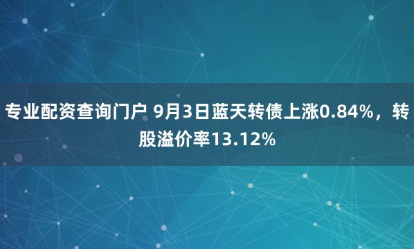 专业配资查询门户 9月3日蓝天转债上涨0.84%，转股溢价率13.12%