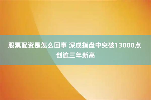 股票配资是怎么回事 深成指盘中突破13000点 创逾三年新高