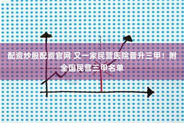 配资炒股配资官网 又一家民营医院晋升三甲！附全国民营三甲名单