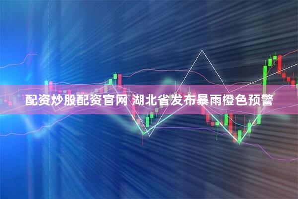 配资炒股配资官网 湖北省发布暴雨橙色预警