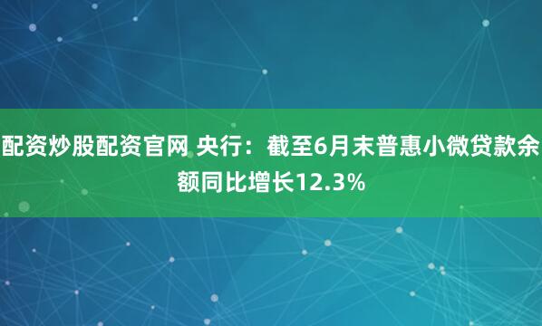配资炒股配资官网 央行:截至6月末普惠小微贷款余额同比增长12.3%