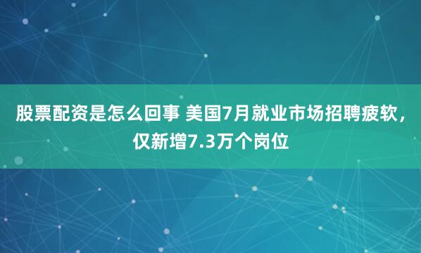 股票配资是怎么回事 美国7月就业市场招聘疲软，仅新增7.3万个岗位
