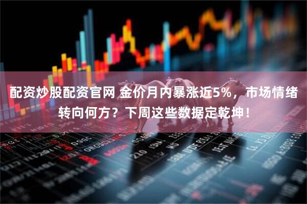 配资炒股配资官网 金价月内暴涨近5%，市场情绪转向何方？下周这些数据定乾坤！
