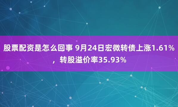 股票配资是怎么回事 9月24日宏微转债上涨1.61%，转股溢价率35.93%