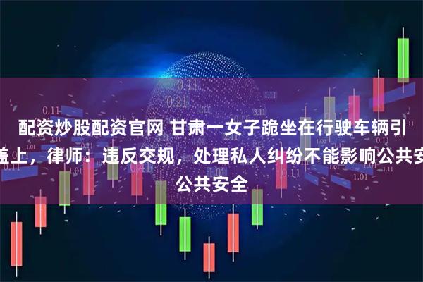 配资炒股配资官网 甘肃一女子跪坐在行驶车辆引擎盖上，律师：违反交规，处理私人纠纷不能影响公共安全