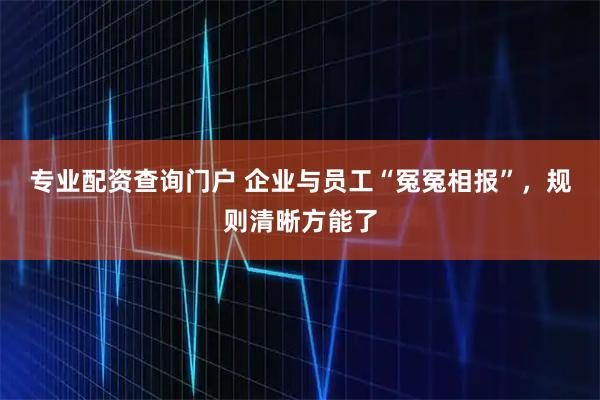 专业配资查询门户 企业与员工“冤冤相报”，规则清晰方能了