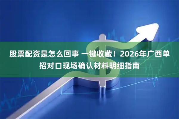 股票配资是怎么回事 一键收藏！2026年广西单招对口现场确认材料明细指南