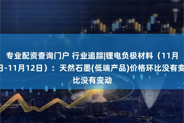 专业配资查询门户 行业追踪|锂电负极材料（11月6日-11月12日）：天然石墨(低端产品)价格环比没有变动