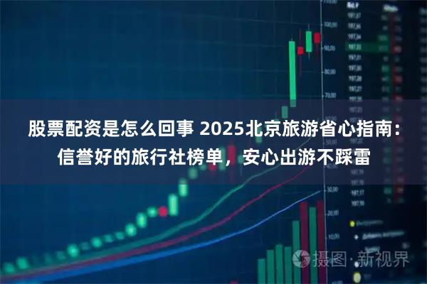 股票配资是怎么回事 2025北京旅游省心指南：信誉好的旅行社榜单，安心出游不踩雷