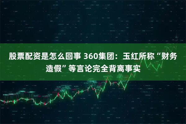 股票配资是怎么回事 360集团：玉红所称“财务造假”等言论完全背离事实