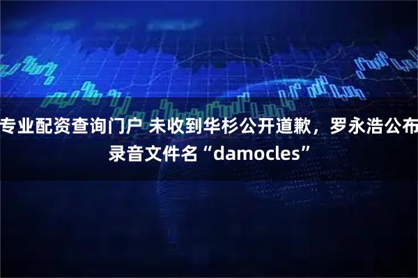 专业配资查询门户 未收到华杉公开道歉，罗永浩公布录音文件名“damocles”