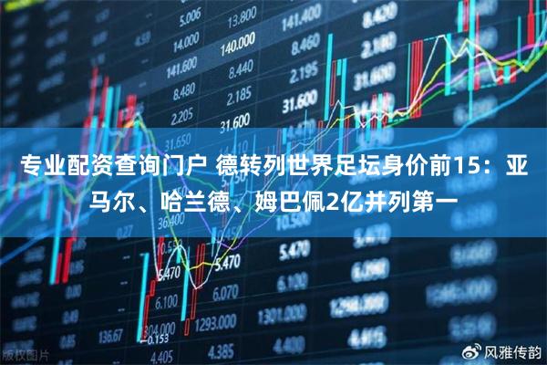 专业配资查询门户 德转列世界足坛身价前15：亚马尔、哈兰德、姆巴佩2亿并列第一