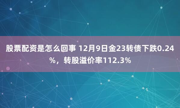 股票配资是怎么回事 12月9日金23转债下跌0.24%，转股溢价率112.3%