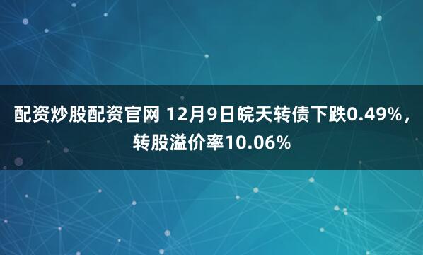 配资炒股配资官网 12月9日皖天转债下跌0.49%，转股溢价率10.06%