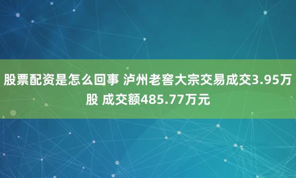 股票配资是怎么回事 泸州老窖大宗交易成交3.95万股 成交额485.77万元