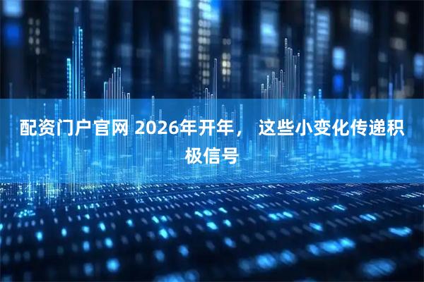 配资门户官网 2026年开年， 这些小变化传递积极信号