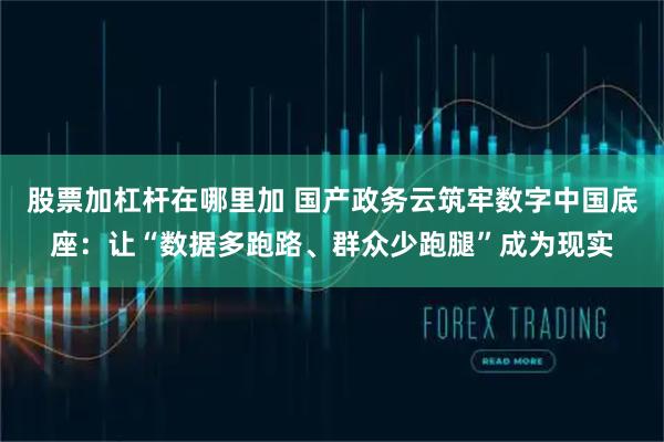 股票加杠杆在哪里加 国产政务云筑牢数字中国底座：让“数据多跑路、群众少跑腿”成为现实