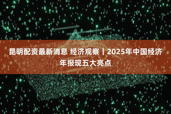 昆明配资最新消息 经济观察｜2025年中国经济年报现五大亮点