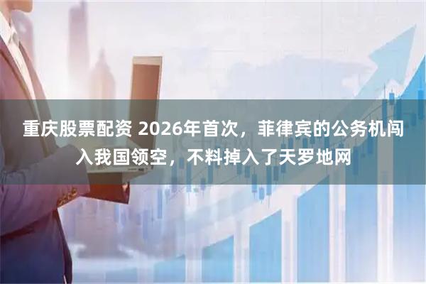 重庆股票配资 2026年首次，菲律宾的公务机闯入我国领空，不料掉入了天罗地网