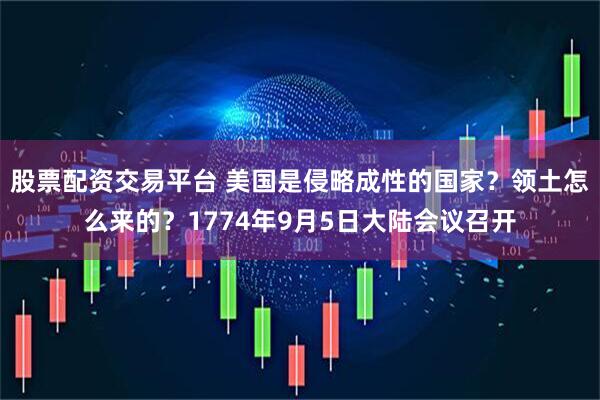 股票配资交易平台 美国是侵略成性的国家？领土怎么来的？1774年9月5日大陆会议召开