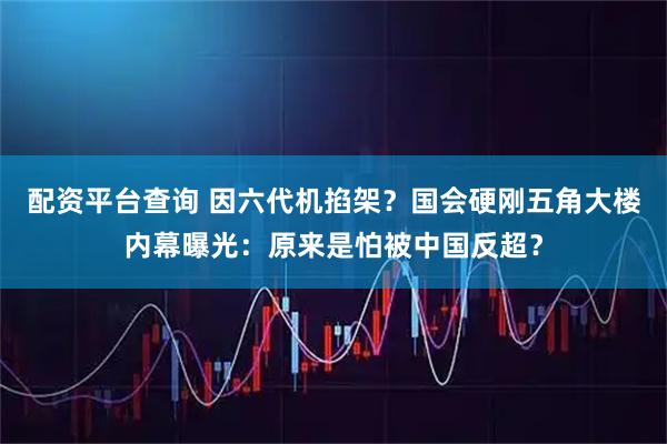 配资平台查询 因六代机掐架？国会硬刚五角大楼内幕曝光：原来是怕被中国反超？