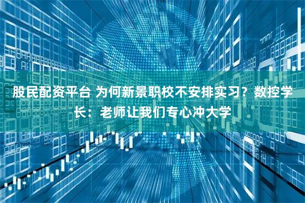 股民配资平台 为何新景职校不安排实习？数控学长：老师让我们专心冲大学