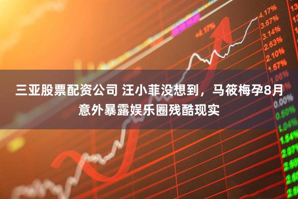 三亚股票配资公司 汪小菲没想到，马筱梅孕8月意外暴露娱乐圈残酷现实