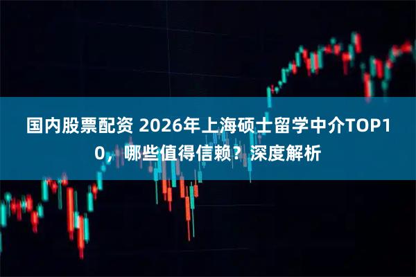 国内股票配资 2026年上海硕士留学中介TOP10，哪些值得信赖？深度解析