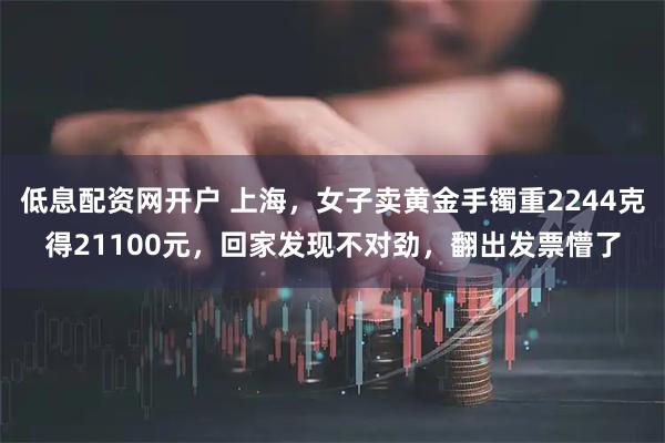 低息配资网开户 上海，女子卖黄金手镯重2244克得21100元，回家发现不对劲，翻出发票懵了