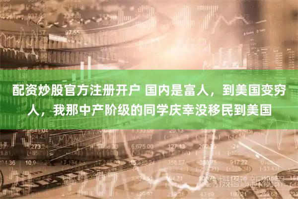 配资炒股官方注册开户 国内是富人，到美国变穷人，我那中产阶级的同学庆幸没移民到美国