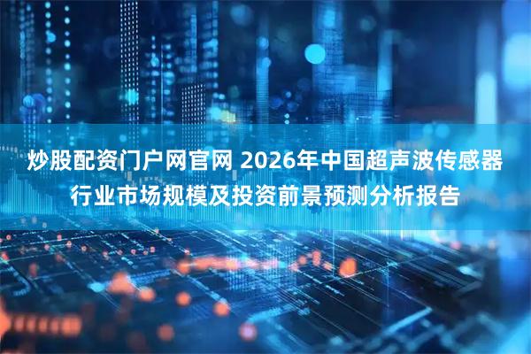 炒股配资门户网官网 2026年中国超声波传感器行业市场规模及投资前景预测分析报告