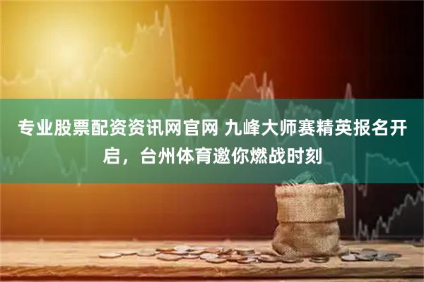 专业股票配资资讯网官网 九峰大师赛精英报名开启，台州体育邀你燃战时刻