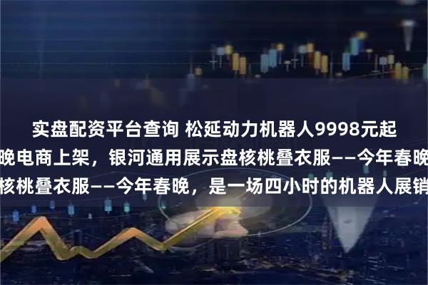 实盘配资平台查询 松延动力机器人9998元起，宇树展示空翻耍棍当晚电商上架，银河通用展示盘核桃叠衣服——今年春晚，是一场四小时的机器人展销会