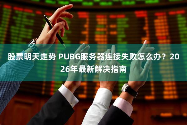 股票明天走势 PUBG服务器连接失败怎么办?2026年最新解决指南
