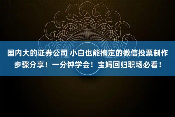国内大的证券公司 小白也能搞定的微信投票制作步骤分享！一分钟学会！宝妈回归职场必看！