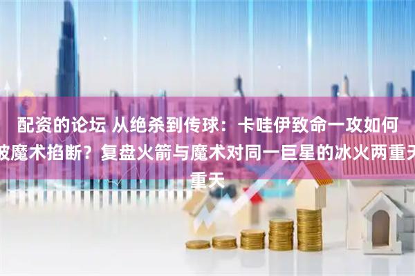 配资的论坛 从绝杀到传球：卡哇伊致命一攻如何被魔术掐断？复盘火箭与魔术对同一巨星的冰火两重天