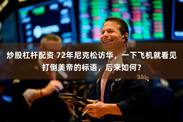 炒股杠杆配资 72年尼克松访华，一下飞机就看见打倒美帝的标语，后来如何？