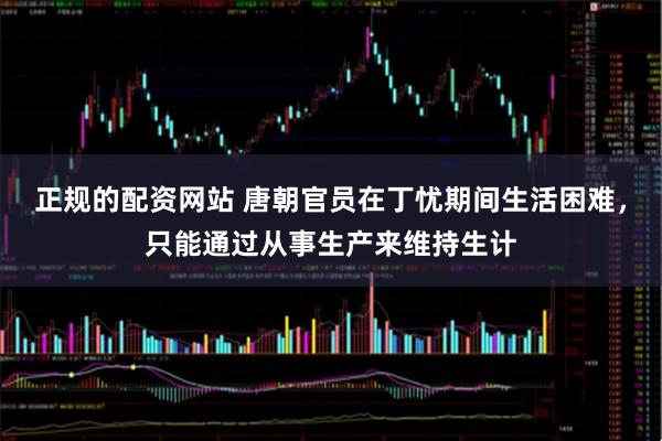 正规的配资网站 唐朝官员在丁忧期间生活困难，只能通过从事生产来维持生计