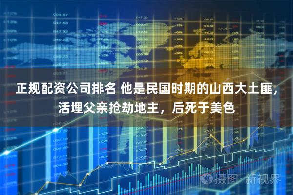 正规配资公司排名 他是民国时期的山西大土匪，活埋父亲抢劫地主，后死于美色