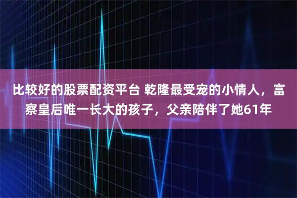 比较好的股票配资平台 乾隆最受宠的小情人，富察皇后唯一长大的孩子，父亲陪伴了她61年