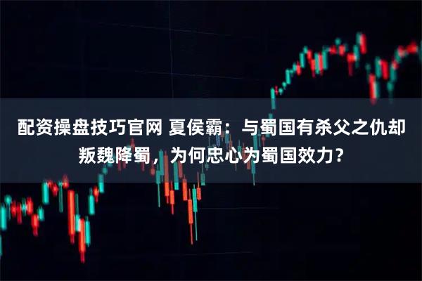 配资操盘技巧官网 夏侯霸：与蜀国有杀父之仇却叛魏降蜀，为何忠心为蜀国效力？