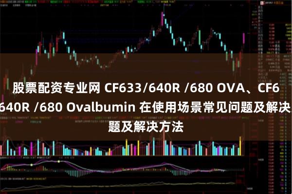 股票配资专业网 CF633/640R /680 OVA、CF633/640R /680 Ovalbumin 在使用场景常见问题及解决方法