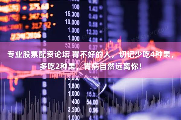 专业股票配资论坛 胃不好的人,切记少吃4种果,多吃2种果,胃病自然远离你!