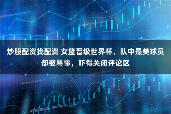 炒股配资找配资 女篮晋级世界杯，队中最美球员却被骂惨，吓得关闭评论区