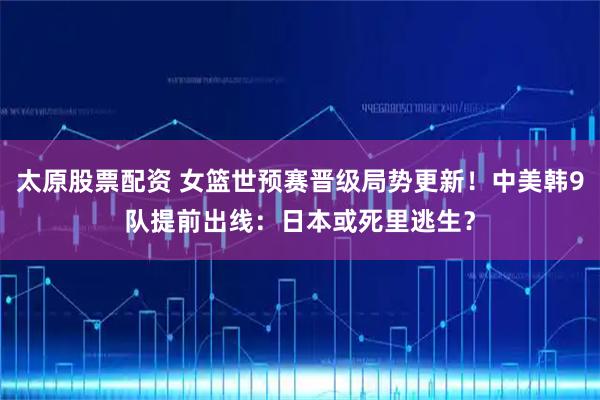 太原股票配资 女篮世预赛晋级局势更新!中美韩9队提前出线:日本或死里逃生?