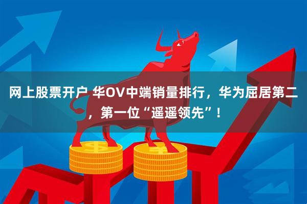 网上股票开户 华OV中端销量排行，华为屈居第二，第一位“遥遥领先”！